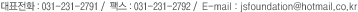 대표전화 : 031-231-2791 / 팩스 : 031-231-2792 / E-mail : jsfoundation@hotmail.co.kr